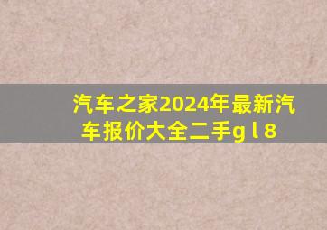 汽车之家2024年最新汽车报价大全二手g l 8